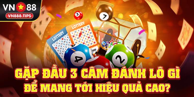 Gặp đầu 3 câm đánh lô gì để mang tới hiệu quả cao?