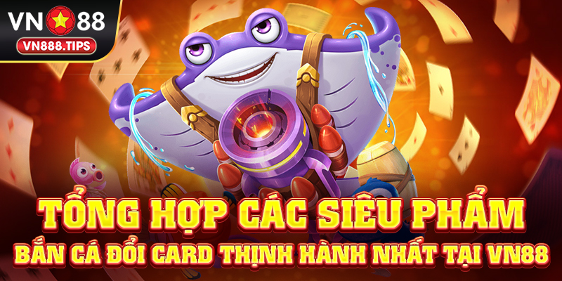Tổng hợp các siêu phẩm bắn cá đổi card thịnh hành nhất tại Vn88