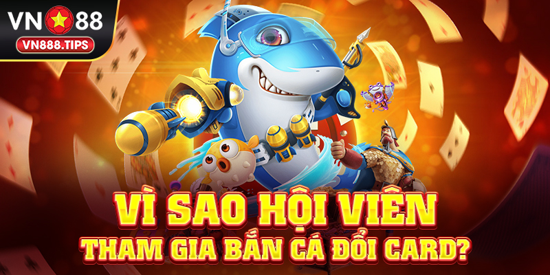 Vì sao hội viên nên tham gia bắn cá đổi card?